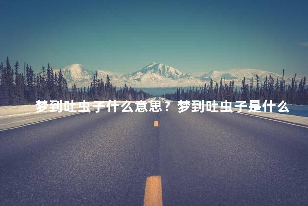 梦到吐虫子什么意思？梦到吐虫子是什么象征