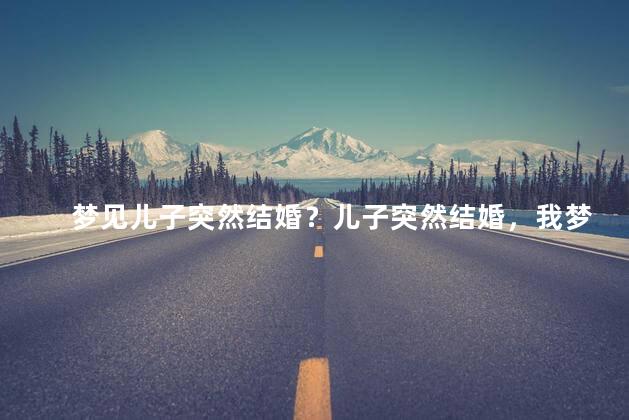 梦见儿子突然结婚？儿子突然结婚，我梦见了！