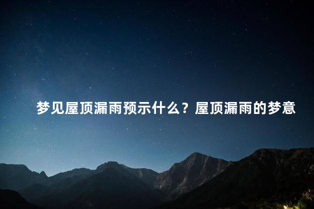梦见屋顶漏雨预示什么？屋顶漏雨的梦意预示了什么？