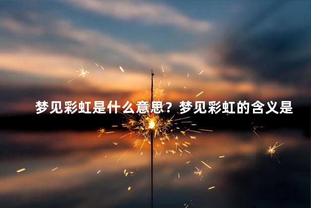 梦见彩虹是什么意思？梦见彩虹的含义是什么