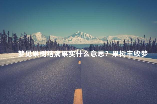 梦见果树结满果实什么意思？果树丰收梦代表什么？