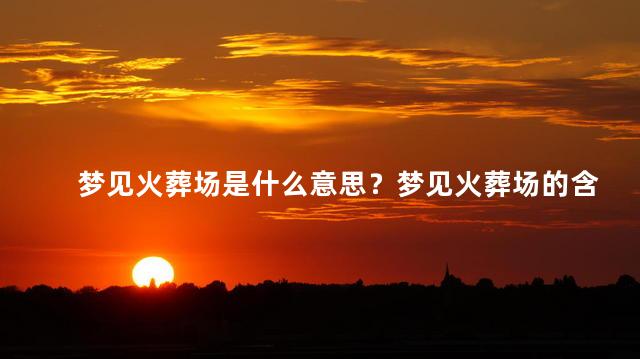 梦见火葬场是什么意思？梦见火葬场的含义是什么？