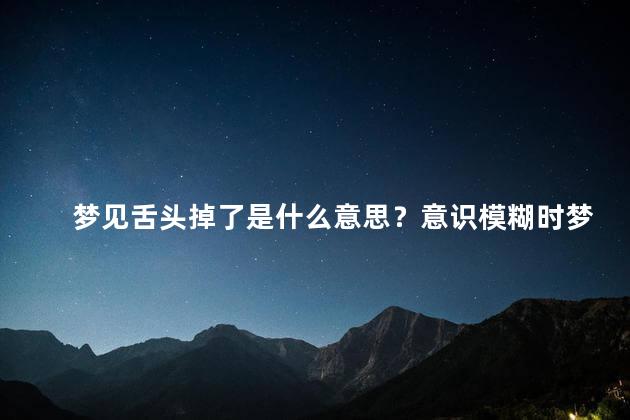 梦见舌头掉了是什么意思？意识模糊时梦见舌头掉了，原来意味着什么？