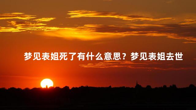梦见表姐死了有什么意思？梦见表姐去世的含义