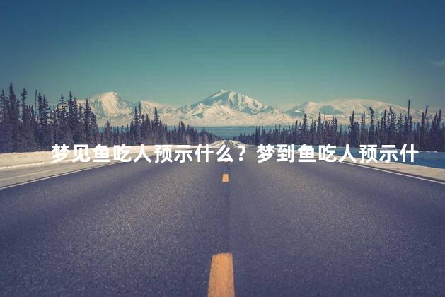 梦见鱼吃人预示什么？梦到鱼吃人预示什么