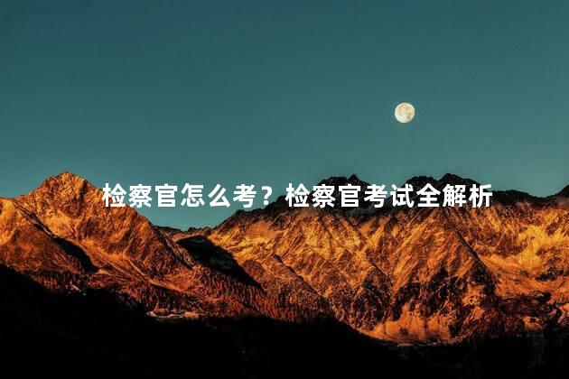 检察官怎么考？检察官考试全解析