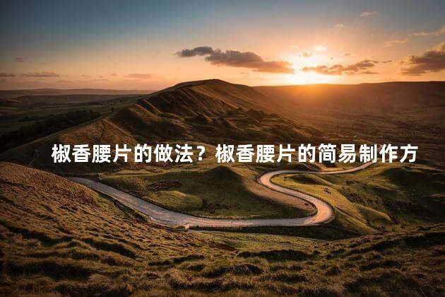 椒香腰片的做法？椒香腰片的简易制作方法