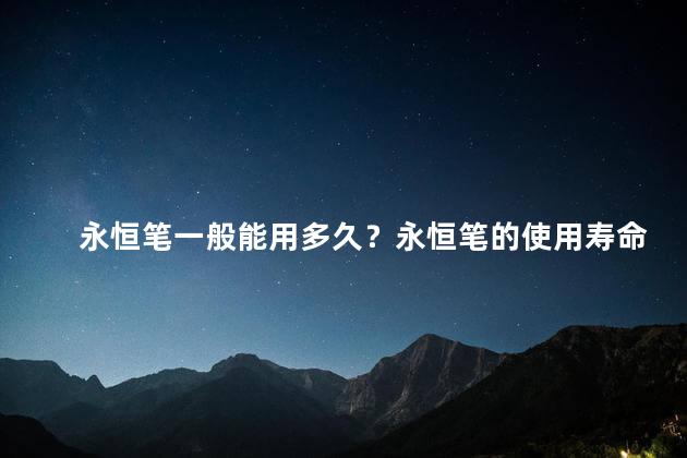 永恒笔一般能用多久？永恒笔的使用寿命及使用时限
