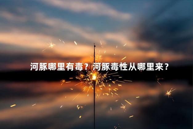河豚哪里有毒？河豚毒性从哪里来？