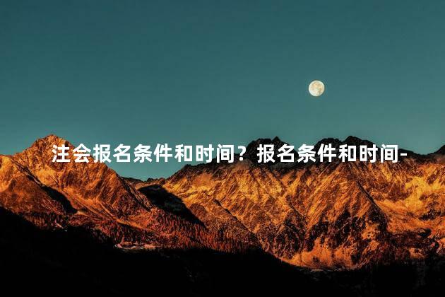 注会报名条件和时间？报名条件和时间-了解如何参加活动，不要错过任何机会!