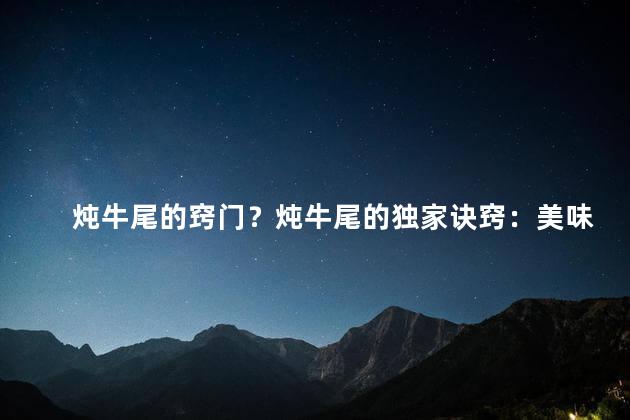 炖牛尾的窍门？炖牛尾的独家诀窍：美味慢炖，口感鲜嫩！