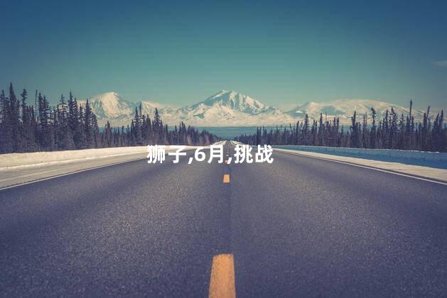 狮子座6月运势怎样？6月狮子座运势：夏日好运等你来！