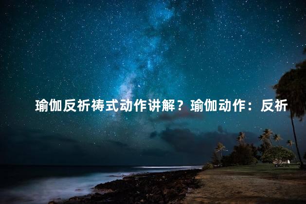 瑜伽反祈祷式动作讲解？瑜伽动作：反祈祷式解析