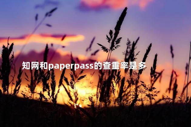 知网和paperpass的查重率是多少？知网和paperpass的查重率是多少