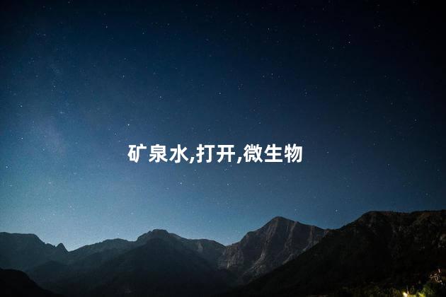 矿泉水打开后几天不能喝？矿泉水开瓶后需多久才安全饮用？