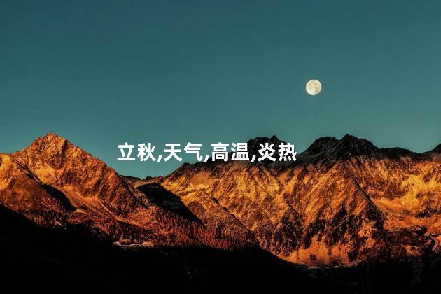 立秋后还那么热吗？立秋后天气依旧炎热，怎么破？
