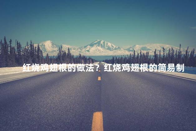 红烧鸡翅根的做法？红烧鸡翅根的简易制作方法