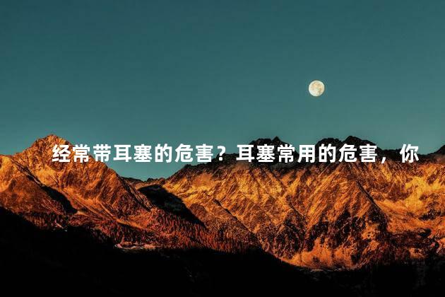 经常带耳塞的危害？耳塞常用的危害，你知道吗？