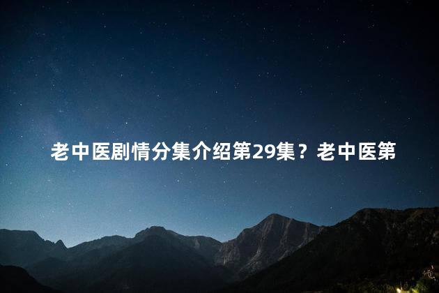 老中医剧情分集介绍第29集？老中医第29集：儿童疑难病接踵而至