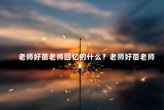 老师好苗老师回忆的什么？老师好苗老师激动地回忆这个