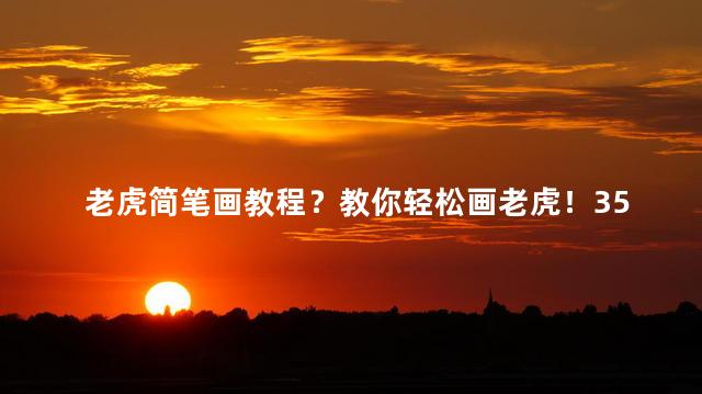 老虎简笔画教程？教你轻松画老虎！35步教程详解