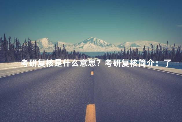 考研复核是什么意思？考研复核简介：了解考研复核的含义和流程