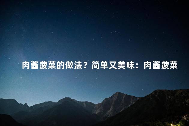 肉酱菠菜的做法？简单又美味：肉酱菠菜的简易做法！