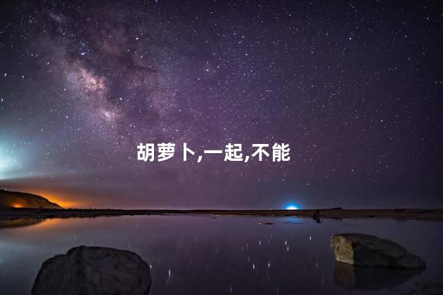 胡萝卜不能和什么一起吃？胡萝卜不宜与哪些食物搭配食用