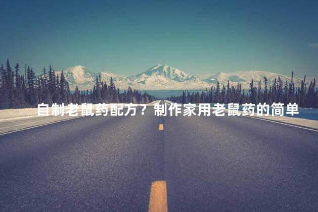 自制老鼠药配方？制作家用老鼠药的简单配方