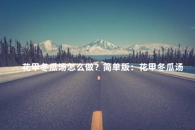 花甲冬瓜汤怎么做？简单版：花甲冬瓜汤的简易制作方法