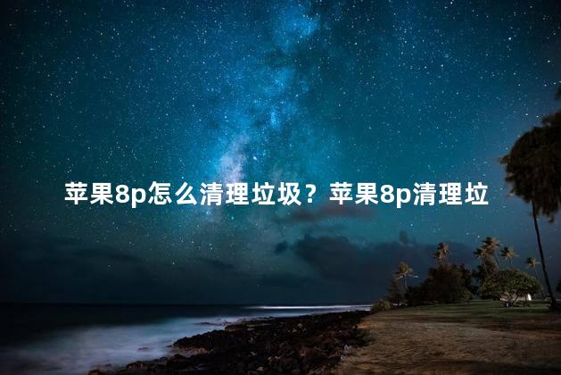 苹果8p怎么清理垃圾？苹果8p清理垃圾小技巧