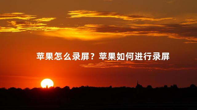苹果怎么录屏？苹果如何进行录屏