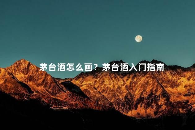 茅台酒怎么画？茅台酒入门指南