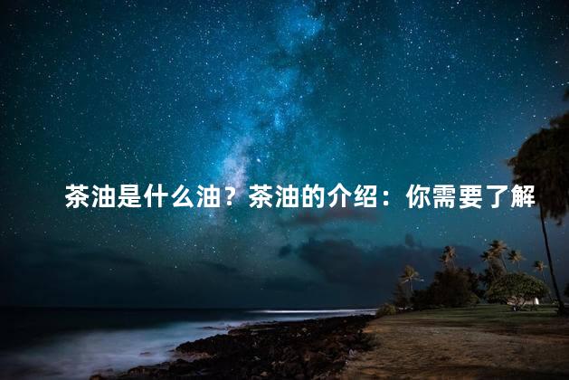 茶油是什么油？茶油的介绍：你需要了解的是什么油