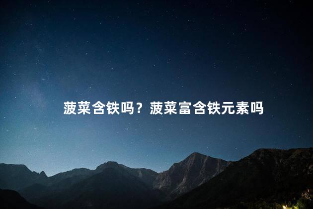 菠菜含铁吗？菠菜富含铁元素吗
