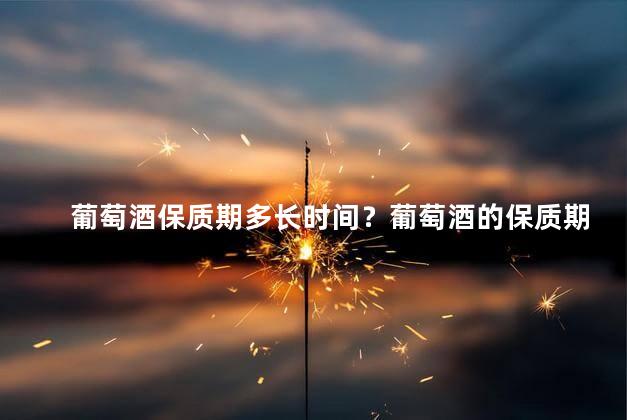 葡萄酒保质期多长时间？葡萄酒的保质期是多久？