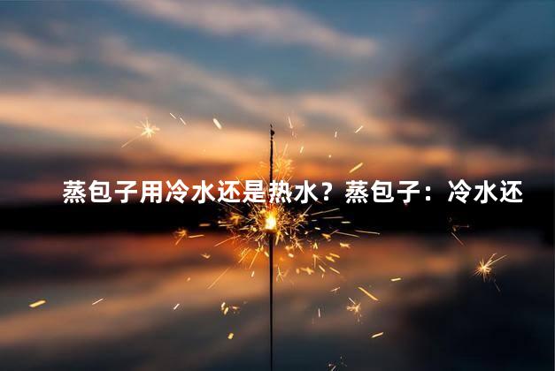 蒸包子用冷水还是热水？蒸包子：冷水还是热水更适合？