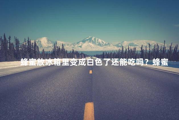 蜂蜜放冰箱里变成白色了还能吃吗？蜂蜜变白色了，还能吃吗？