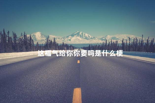 这福气给你你要吗是什么梗