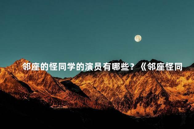 邻座的怪同学的演员有哪些？《邻座怪同学》的演员阵容是谁？