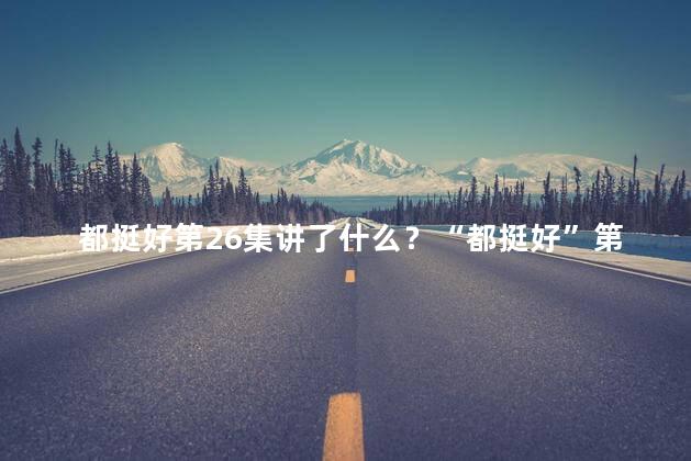 都挺好第26集讲了什么？“都挺好”第26集：关键决定令观众瞩目