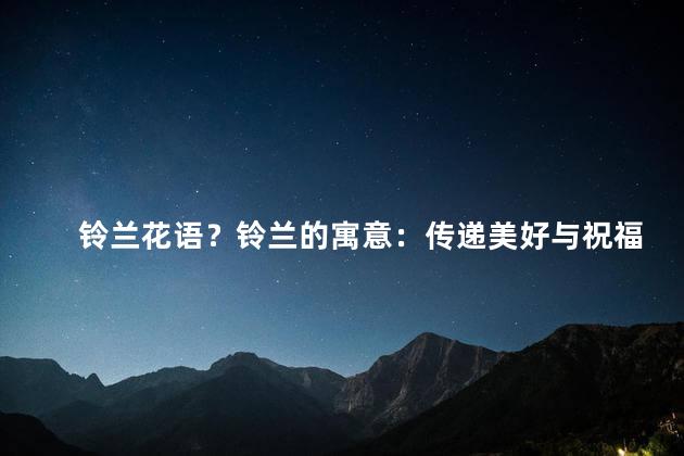铃兰花语？铃兰的寓意：传递美好与祝福