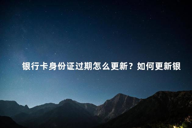 银行卡身份证过期怎么更新？如何更新银行卡和身份证过期