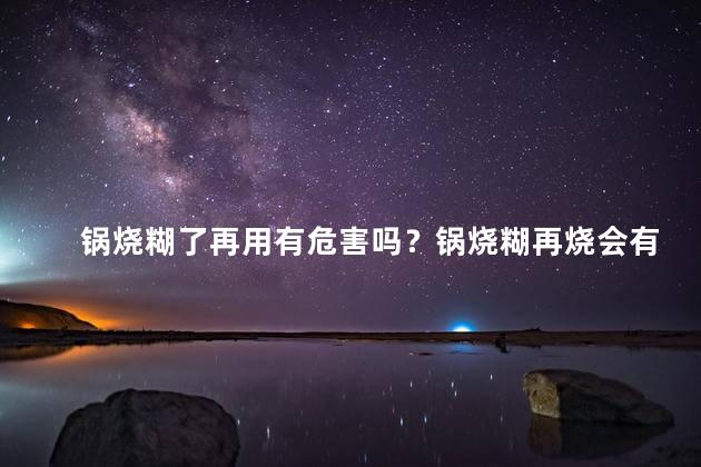 锅烧糊了再用有危害吗？锅烧糊再烧会有危害吗？