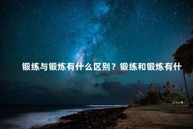 锻练与锻炼有什么区别？锻练和锻炼有什么不同