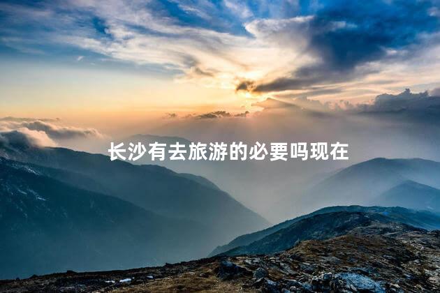 长沙有去旅游的必要吗现在