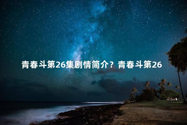 青春斗第26集剧情简介？青春斗第26集：新展开带来巨变