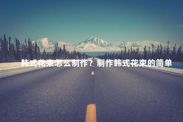 韩式花束怎么制作？制作韩式花束的简单方法