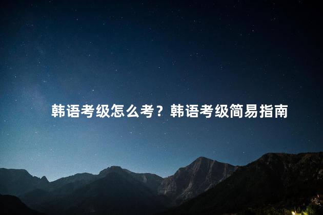 韩语考级怎么考？韩语考级简易指南