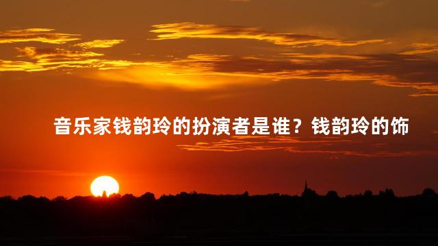 音乐家钱韵玲的扮演者是谁？钱韵玲的饰演者是谁？